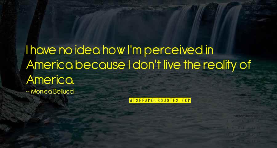 Idea Of America Quotes By Monica Bellucci: I have no idea how I'm perceived in Idea Of America Quotes By Monica Bellucci: I have no idea how I'm perceived in