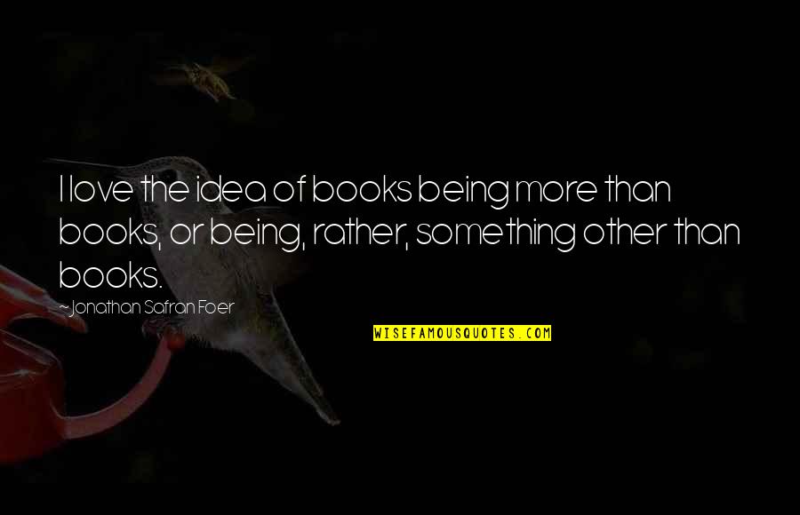 Idea Of Love Quotes By Jonathan Safran Foer: I love the idea of books being more