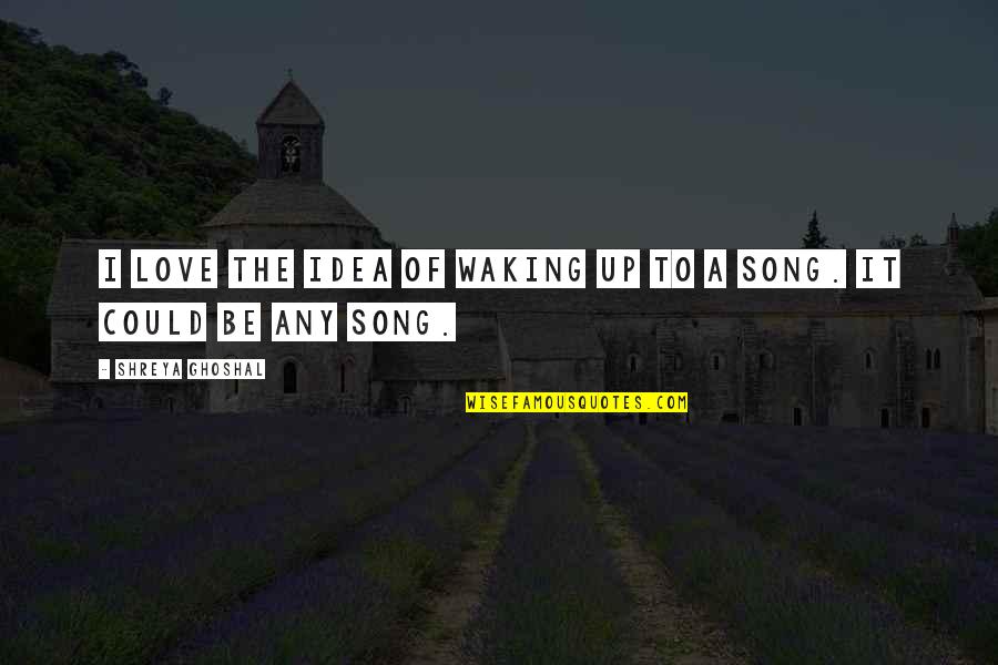 Idea Of Love Quotes By Shreya Ghoshal: I love the idea of waking up to