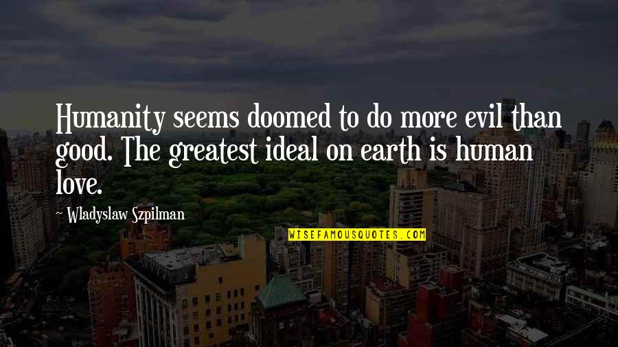 Ideal Love Quotes By Wladyslaw Szpilman: Humanity seems doomed to do more evil than Ideal Love Quotes By Wladyslaw Szpilman: Humanity seems doomed to do more evil than