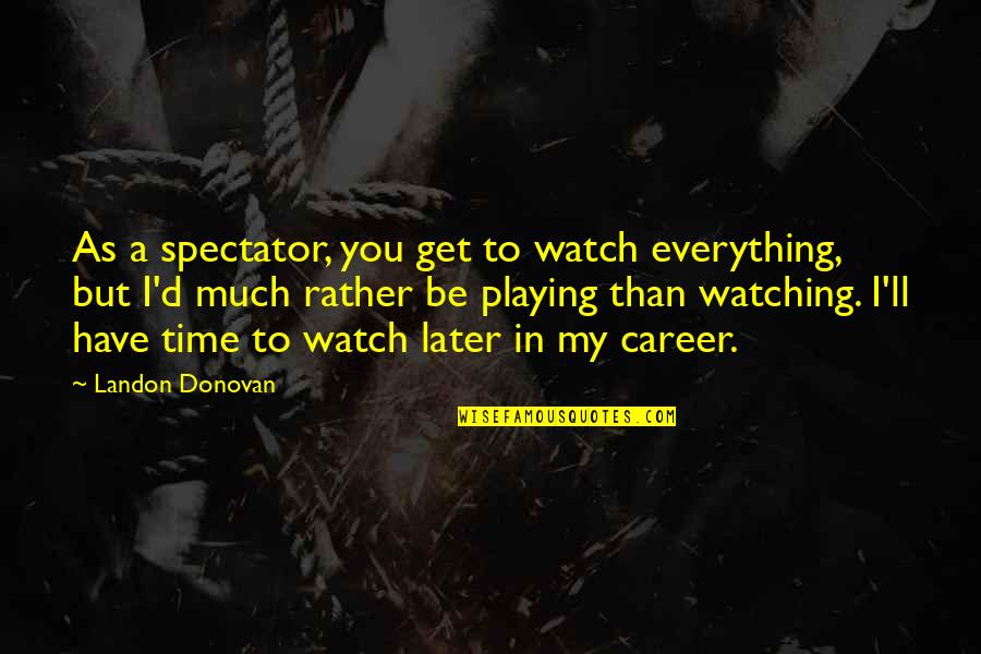Idealization Psychology Quotes By Landon Donovan: As a spectator, you get to watch everything, Idealization Psychology Quotes By Landon Donovan: As a spectator, you get to watch everything,
