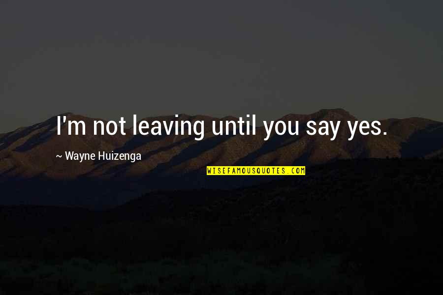 Ideals Are Like Quotes By Wayne Huizenga: I'm not leaving until you say yes.