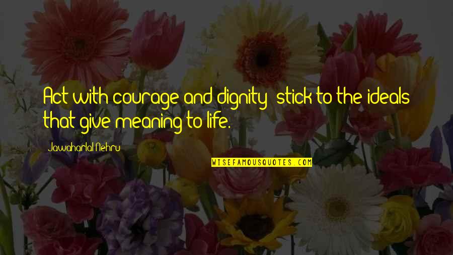 Ideals In Life Quotes By Jawaharlal Nehru: Act with courage and dignity; stick to the