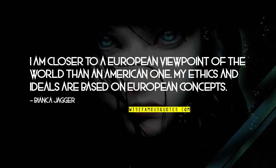 Ideals Quotes By Bianca Jagger: I am closer to a European viewpoint of
