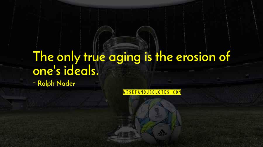 Ideals Quotes By Ralph Nader: The only true aging is the erosion of