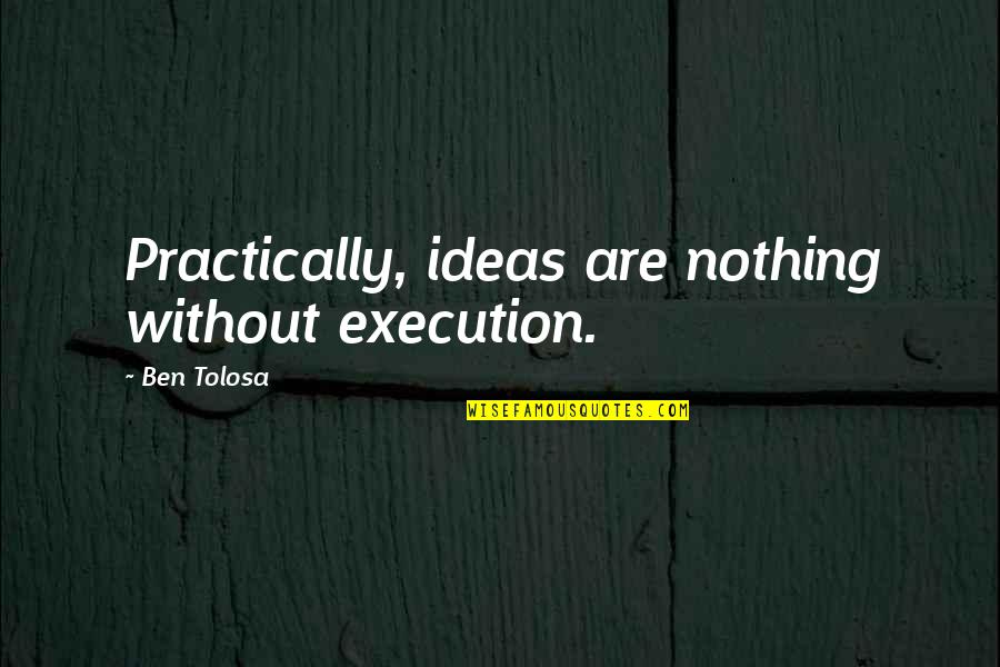 Ideas And Execution Quotes By Ben Tolosa: Practically, ideas are nothing without execution.