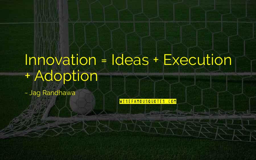 Ideas And Execution Quotes By Jag Randhawa: Innovation = Ideas + Execution + Adoption