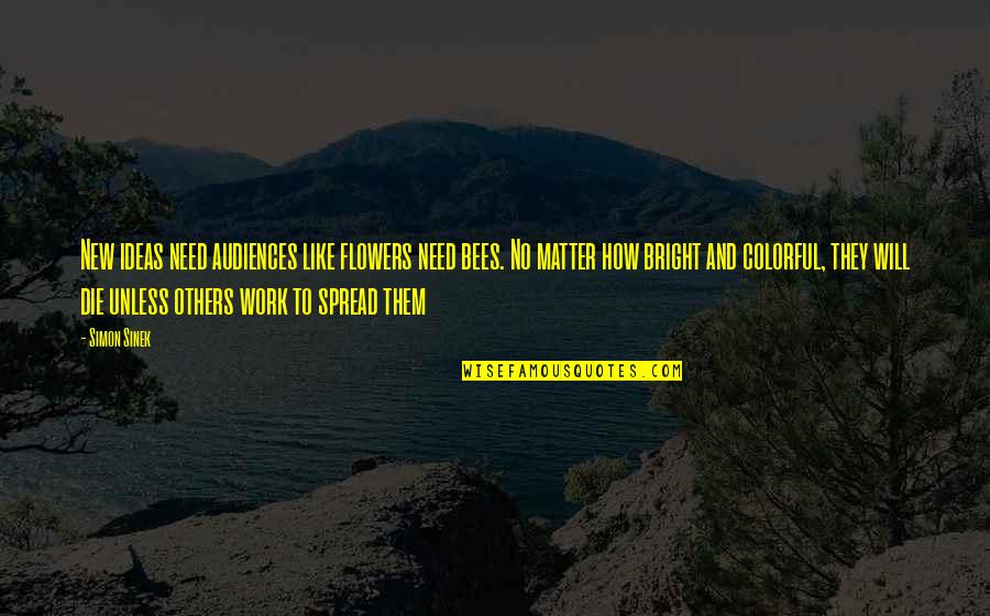 Ideas And Flowers Quotes By Simon Sinek: New ideas need audiences like flowers need bees. Ideas And Flowers Quotes By Simon Sinek: New ideas need audiences like flowers need bees.