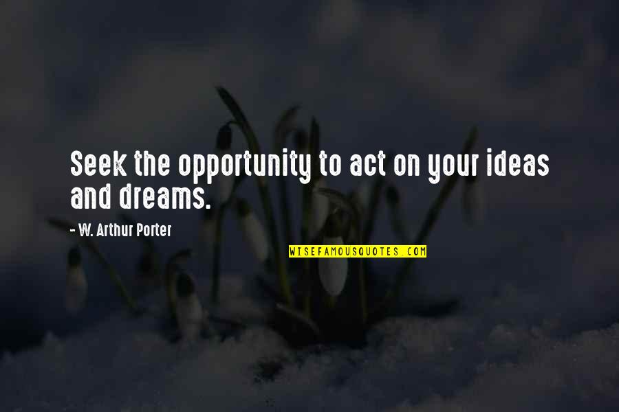 Ideas Dreams Quotes By W. Arthur Porter: Seek the opportunity to act on your ideas