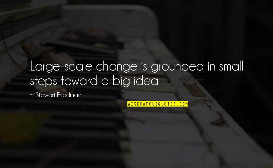 Ideas For Business Quotes By Stewart Friedman: Large-scale change is grounded in small steps toward