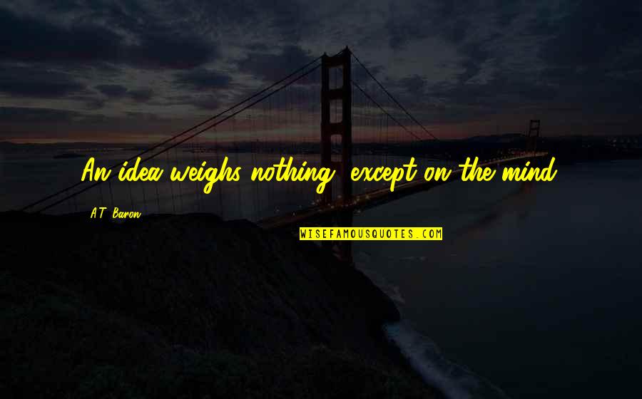 Ideas Mind Quotes By A.T. Baron: An idea weighs nothing, except on the mind. Ideas Mind Quotes By A.T. Baron: An idea weighs nothing, except on the mind.