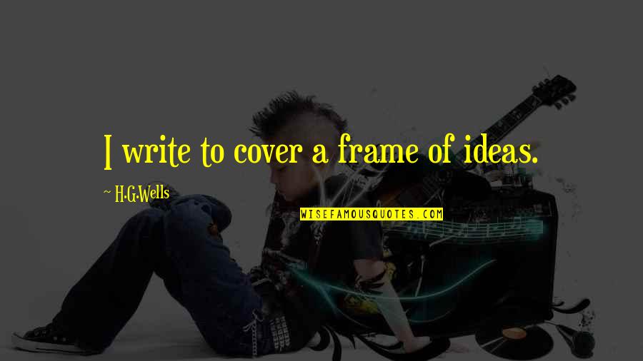 Ideas To Frame Quotes By H.G.Wells: I write to cover a frame of ideas.