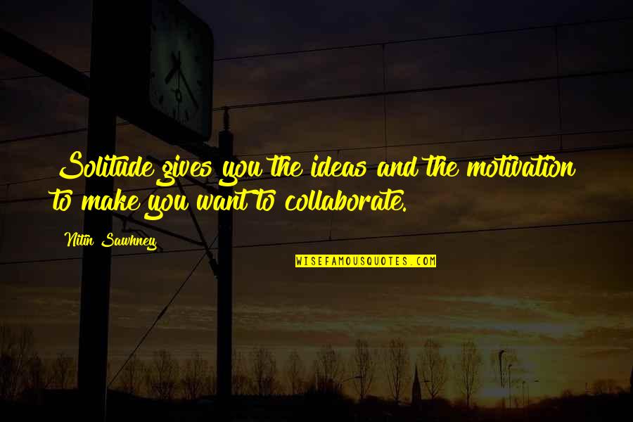 Ideas To Make Quotes By Nitin Sawhney: Solitude gives you the ideas and the motivation