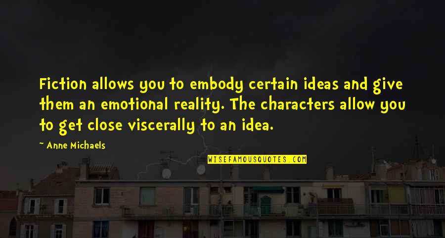 Ideas To Reality Quotes By Anne Michaels: Fiction allows you to embody certain ideas and Ideas To Reality Quotes By Anne Michaels: Fiction allows you to embody certain ideas and