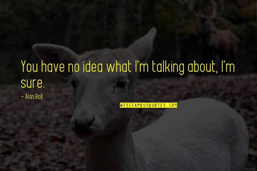 Ideas Wisdom Quotes By Alan Ball: You have no idea what I'm talking about,