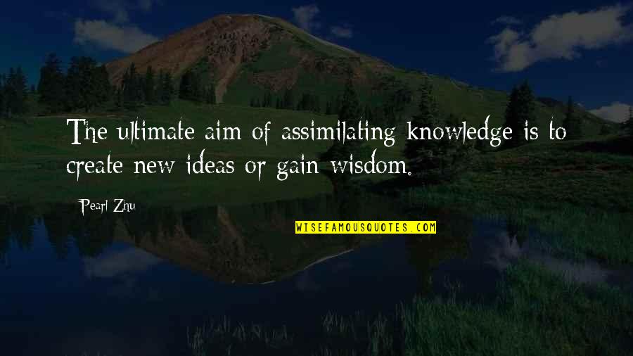 Ideas Wisdom Quotes By Pearl Zhu: The ultimate aim of assimilating knowledge is to