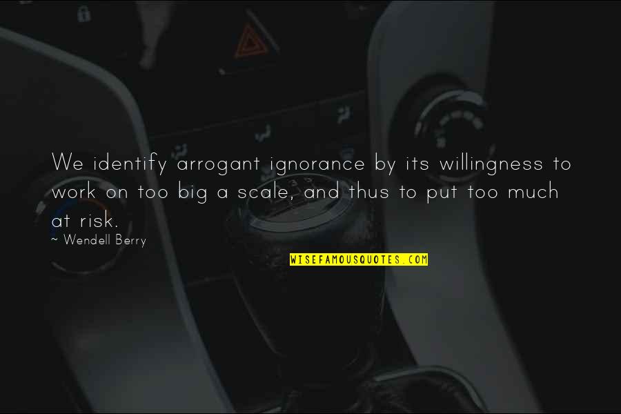 Identify Risk Quotes By Wendell Berry: We identify arrogant ignorance by its willingness to