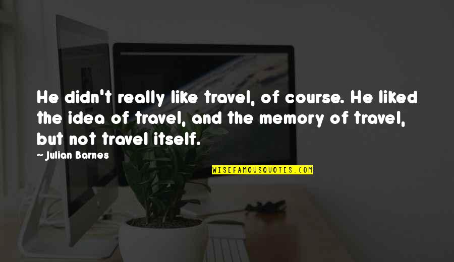 Identity Of Indiscernibles Quotes By Julian Barnes: He didn't really like travel, of course. He