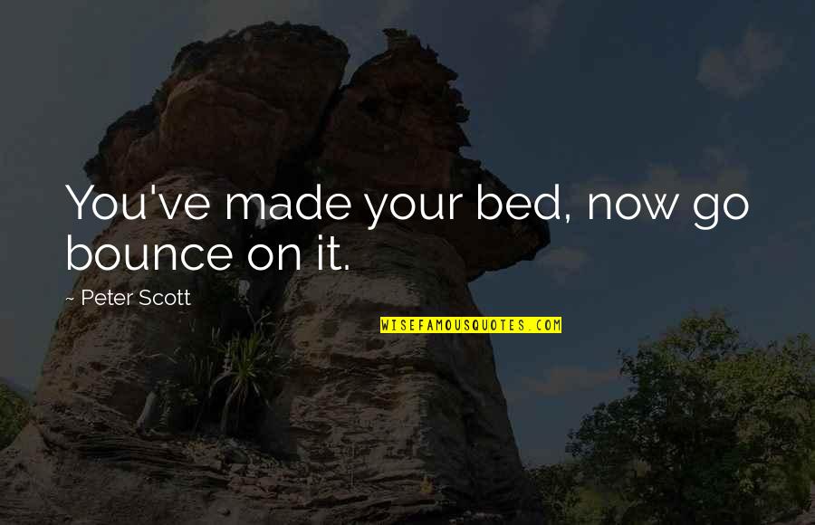 Idgaf Dua Lipa Quotes By Peter Scott: You've made your bed, now go bounce on Idgaf Dua Lipa Quotes By Peter Scott: You've made your bed, now go bounce on