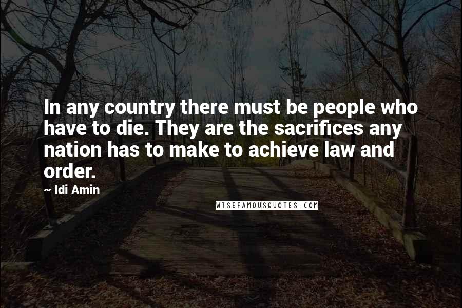 Idi Amin quotes: In any country there must be people who have to die. They are the sacrifices any nation has to make to achieve law and order. Idi Amin quotes: In any country there must be people who have to die. They are the sacrifices any nation has to make to achieve law and order.
