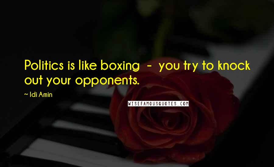 Idi Amin quotes: Politics is like boxing - you try to knock out your opponents.