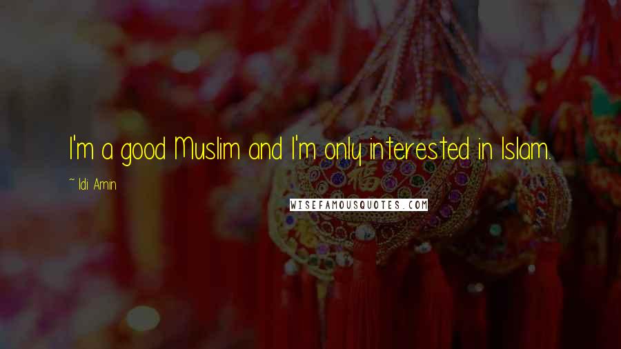 Idi Amin quotes: I'm a good Muslim and I'm only interested in Islam.