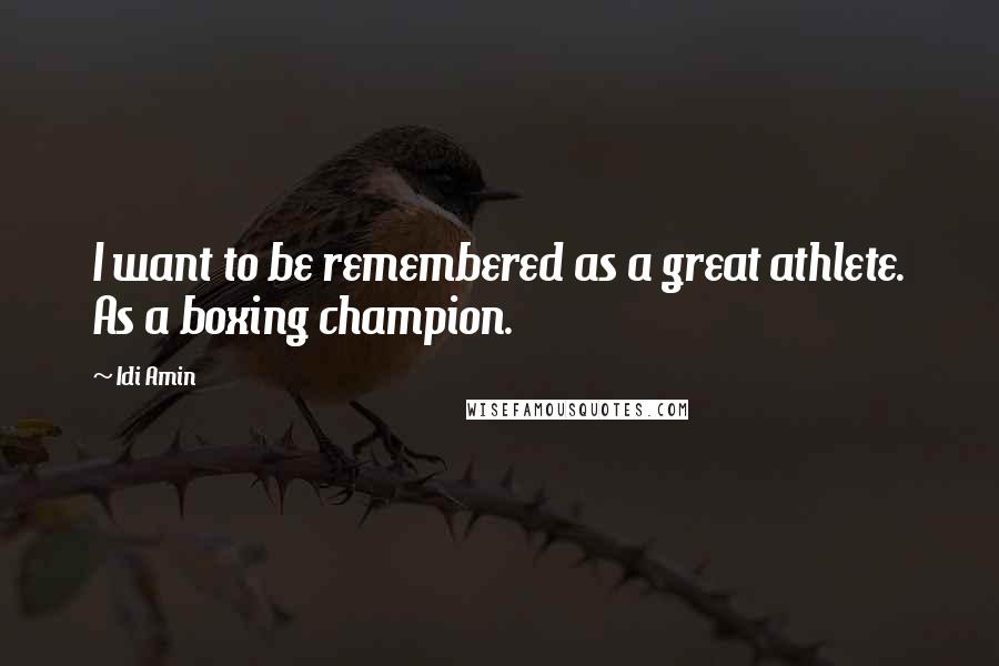 Idi Amin quotes: I want to be remembered as a great athlete. As a boxing champion.
