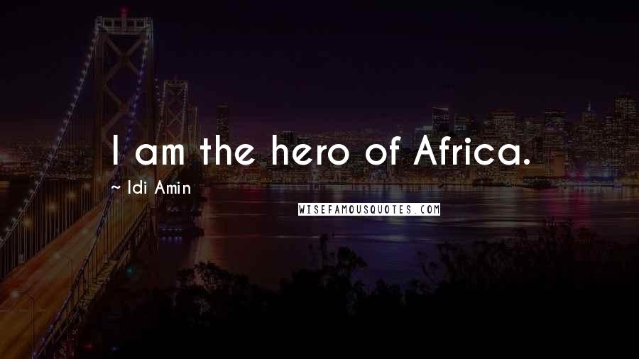 Idi Amin quotes: I am the hero of Africa.