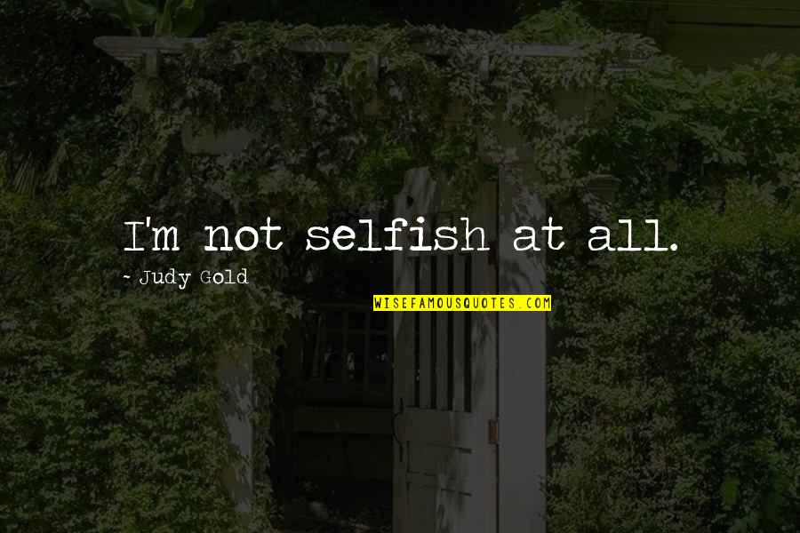 Idicha Quotes By Judy Gold: I'm not selfish at all. Idicha Quotes By Judy Gold: I'm not selfish at all.