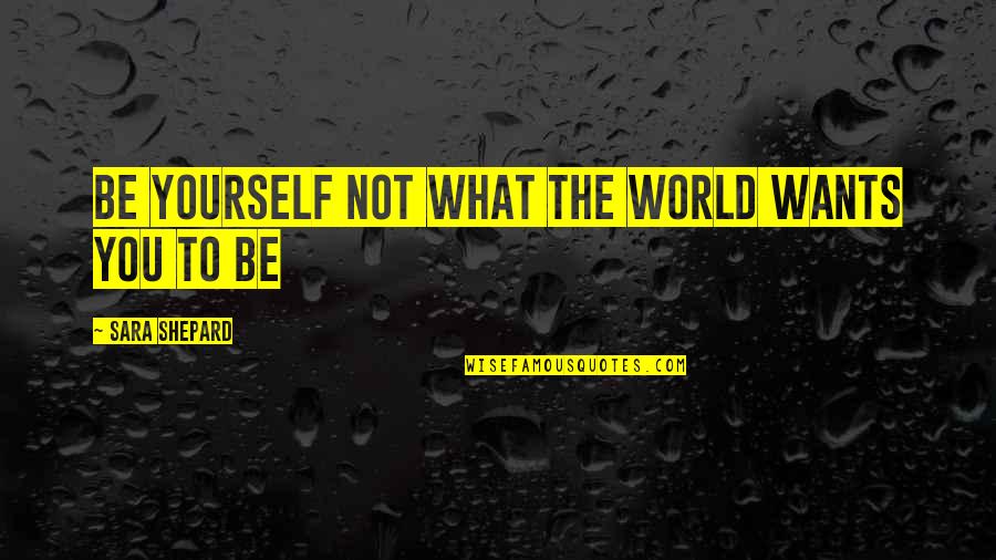 Idilio Significado Quotes By Sara Shepard: Be Yourself Not What The World Wants You Idilio Significado Quotes By Sara Shepard: Be Yourself Not What The World Wants You