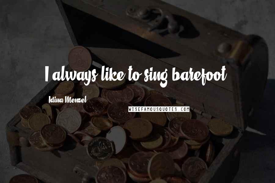 Idina Menzel quotes: I always like to sing barefoot.
