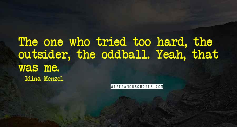 Idina Menzel quotes: The one who tried too hard, the outsider, the oddball. Yeah, that was me.