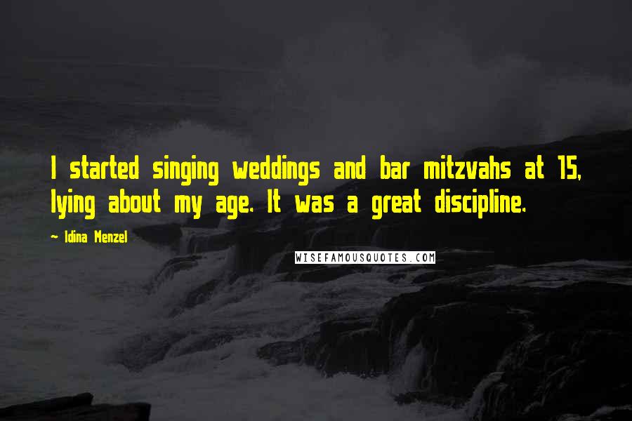 Idina Menzel quotes: I started singing weddings and bar mitzvahs at 15, lying about my age. It was a great discipline.