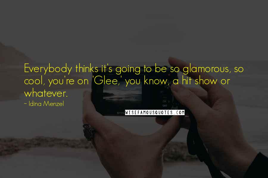 Idina Menzel quotes: Everybody thinks it's going to be so glamorous, so cool, you're on 'Glee,' you know, a hit show or whatever.