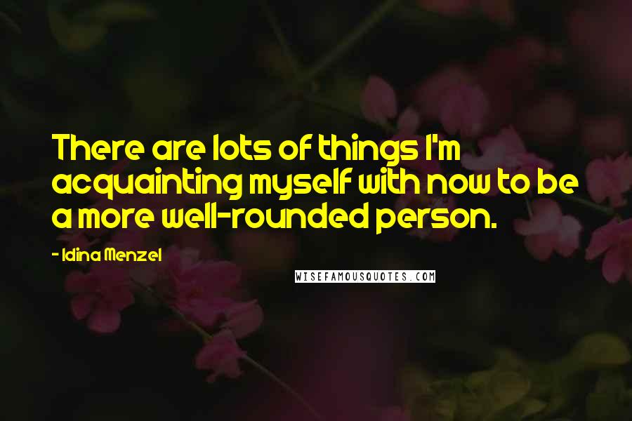Idina Menzel quotes: There are lots of things I'm acquainting myself with now to be a more well-rounded person.