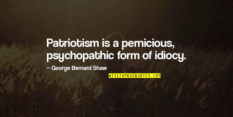 Idiocy Quotes By George Bernard Shaw: Patriotism is a pernicious, psychopathic form of idiocy. Idiocy Quotes By George Bernard Shaw: Patriotism is a pernicious, psychopathic form of idiocy.