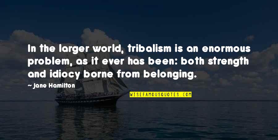Idiocy Quotes By Jane Hamilton: In the larger world, tribalism is an enormous Idiocy Quotes By Jane Hamilton: In the larger world, tribalism is an enormous