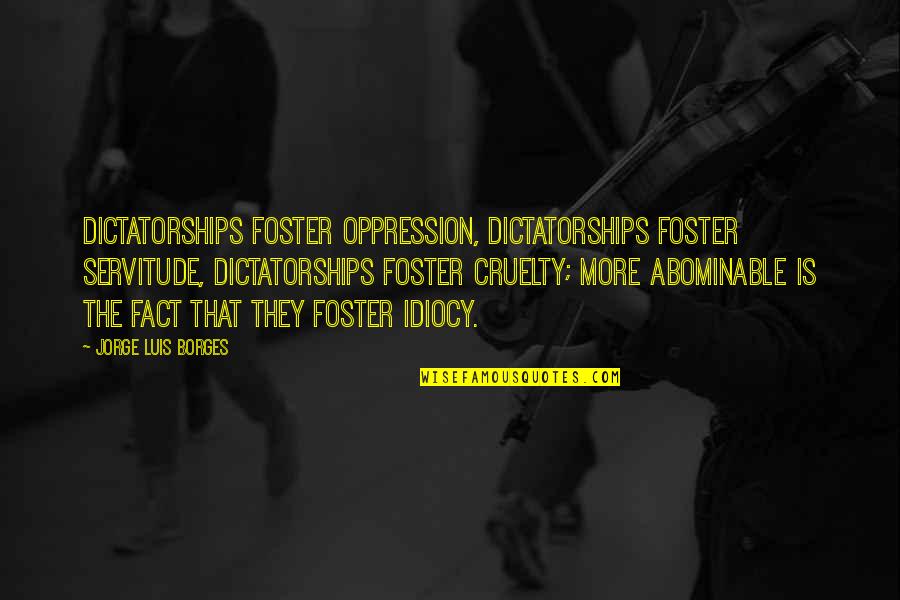 Idiocy Quotes By Jorge Luis Borges: Dictatorships foster oppression, dictatorships foster servitude, dictatorships foster Idiocy Quotes By Jorge Luis Borges: Dictatorships foster oppression, dictatorships foster servitude, dictatorships foster