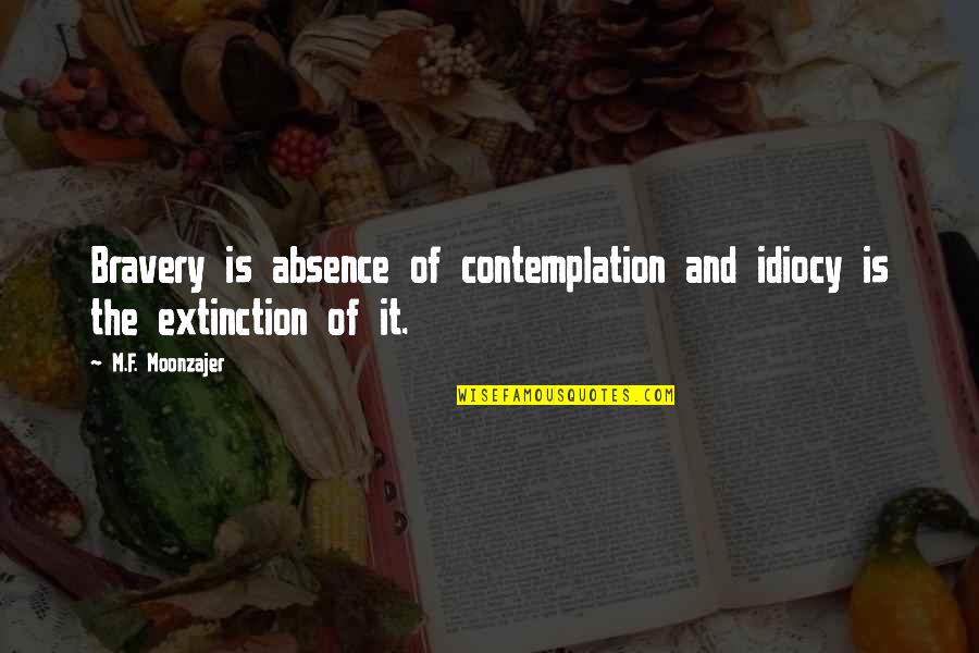 Idiocy Quotes By M.F. Moonzajer: Bravery is absence of contemplation and idiocy is