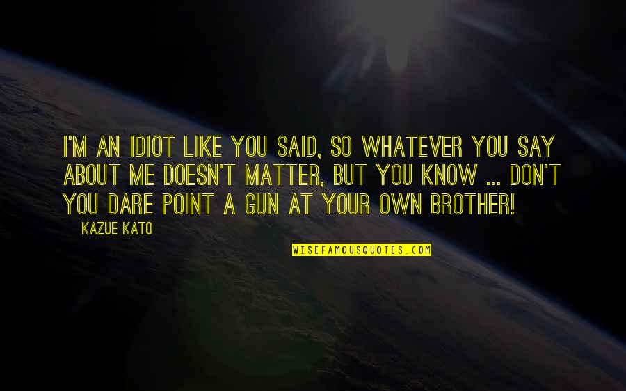 Idiot Brother Quotes By Kazue Kato: I'm an idiot like you said, so whatever Idiot Brother Quotes By Kazue Kato: I'm an idiot like you said, so whatever