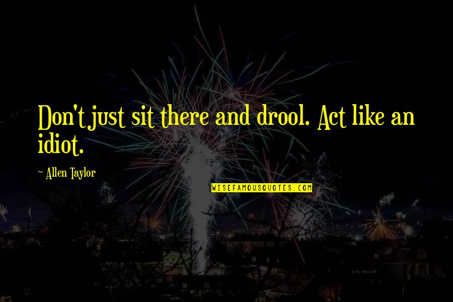 Idiot People Quotes By Allen Taylor: Don't just sit there and drool. Act like