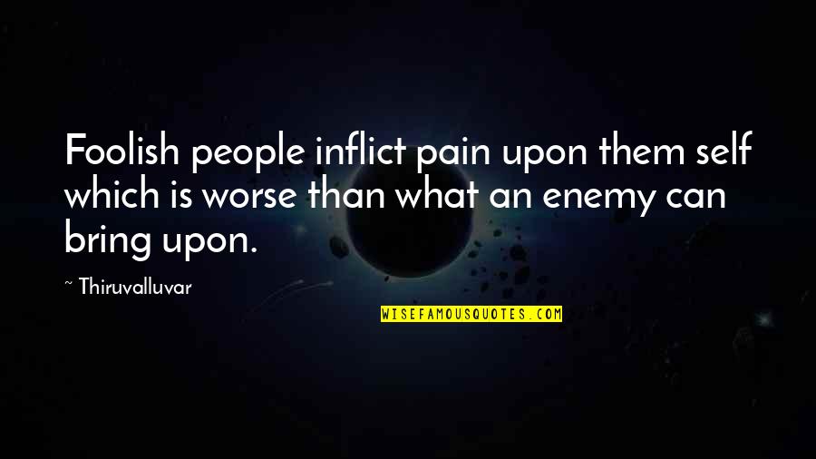 Idiotic People Quotes By Thiruvalluvar: Foolish people inflict pain upon them self which