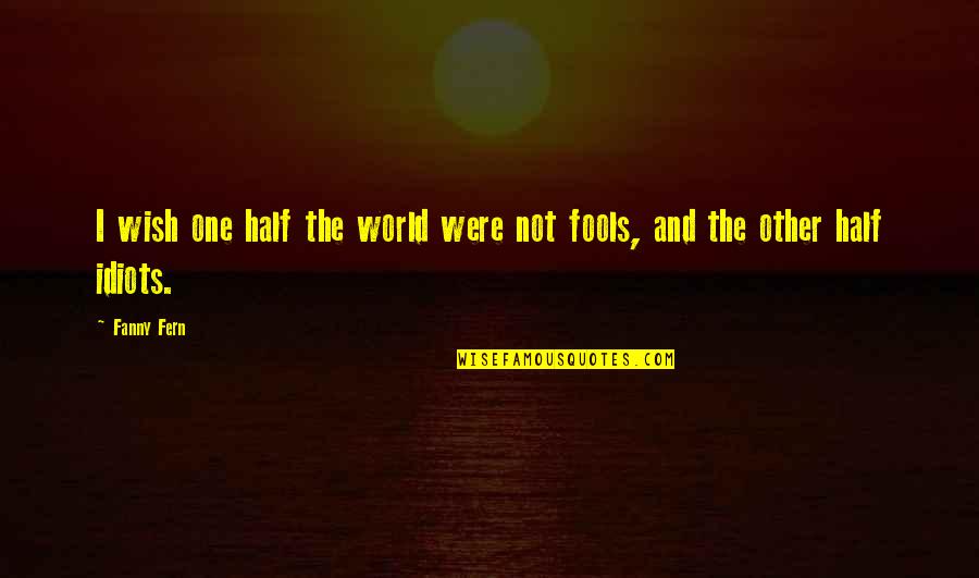Idiots And Fools Quotes By Fanny Fern: I wish one half the world were not