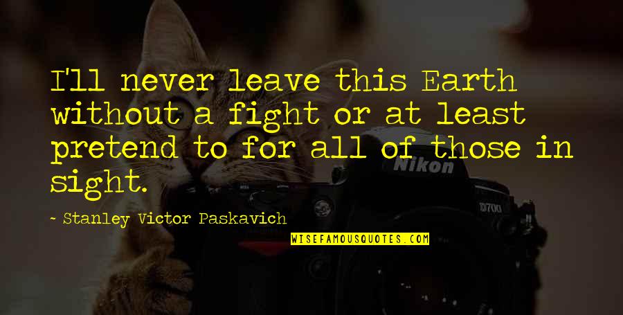 Idk Anymore Quotes By Stanley Victor Paskavich: I'll never leave this Earth without a fight Idk Anymore Quotes By Stanley Victor Paskavich: I'll never leave this Earth without a fight