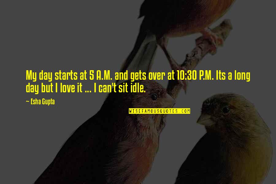 Idle Love Quotes By Esha Gupta: My day starts at 5 A.M. and gets