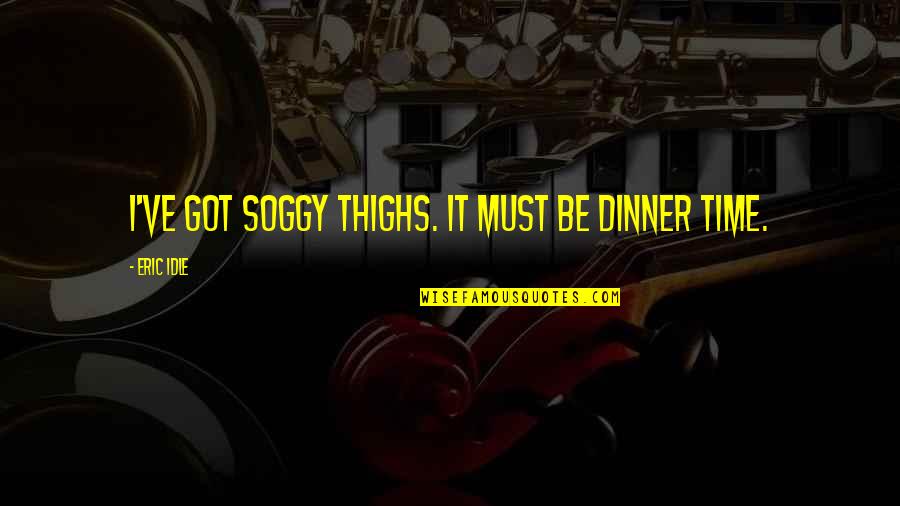 Idle Quotes By Eric Idle: I've got soggy thighs. It must be dinner