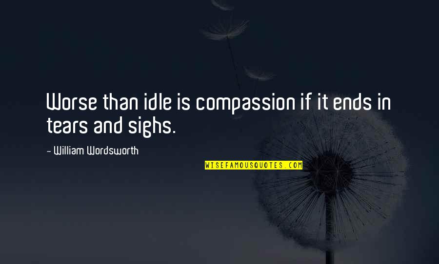 Idle Quotes By William Wordsworth: Worse than idle is compassion if it ends