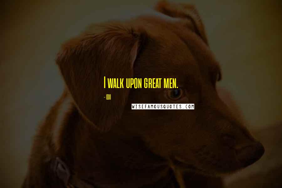 IDO quotes: I walk upon great men.