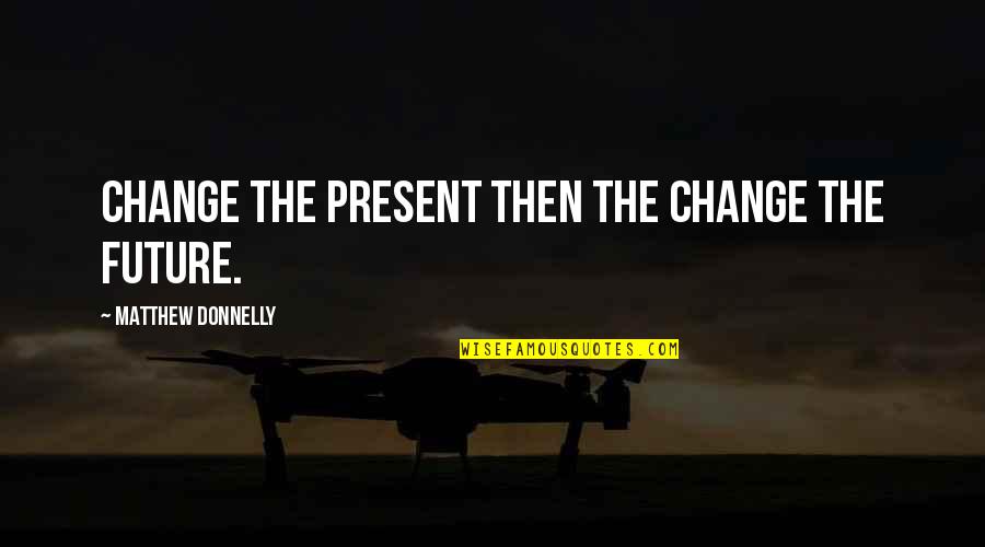 Idol Minds Quotes By Matthew Donnelly: Change the present then the change the future.