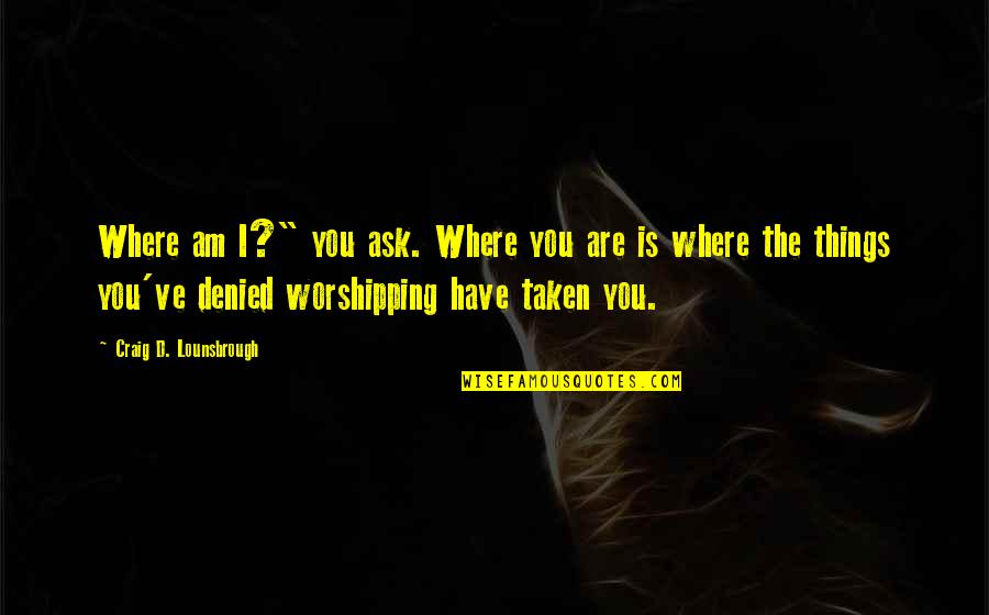 Idol Worship Quotes By Craig D. Lounsbrough: Where am I?" you ask. Where you are